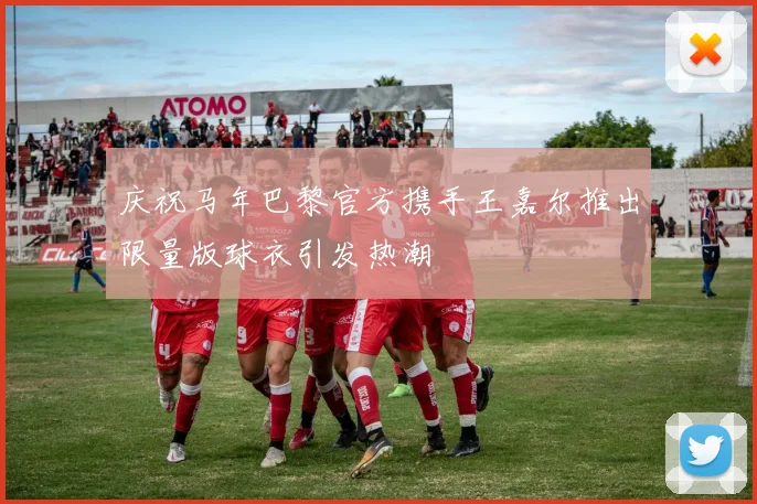 庆祝马年巴黎官方携手王嘉尔推出限量版球衣引发热潮