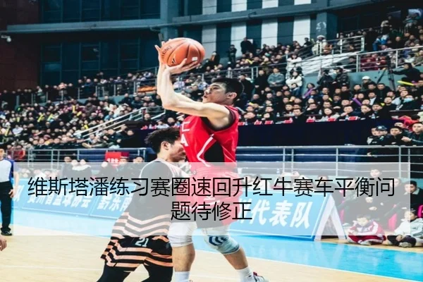 维斯塔潘练习赛圈速回升红牛赛车平衡问题待修正