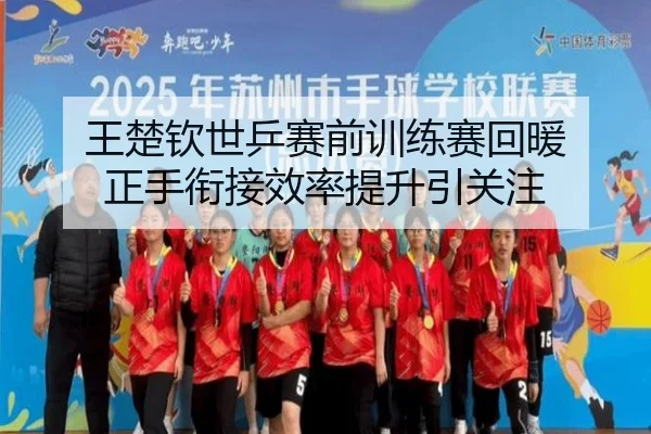 王楚钦世乒赛前训练赛回暖 正手衔接效率提升引关注