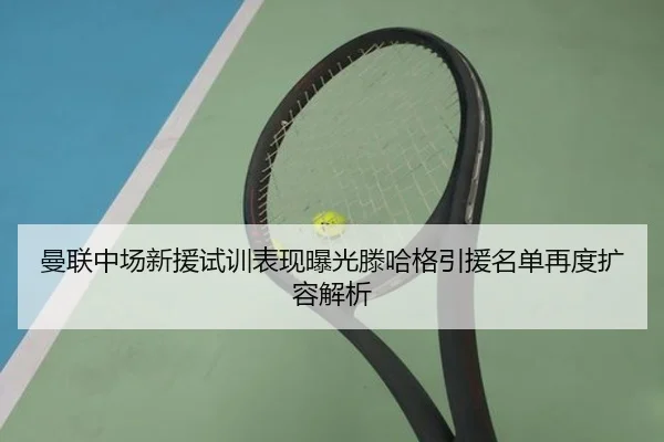 曼联中场新援试训表现曝光滕哈格引援名单再度扩容解析