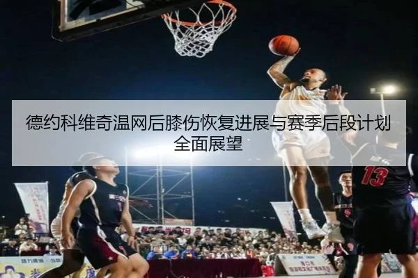 德约科维奇温网后膝伤恢复进展与赛季后段计划全面展望