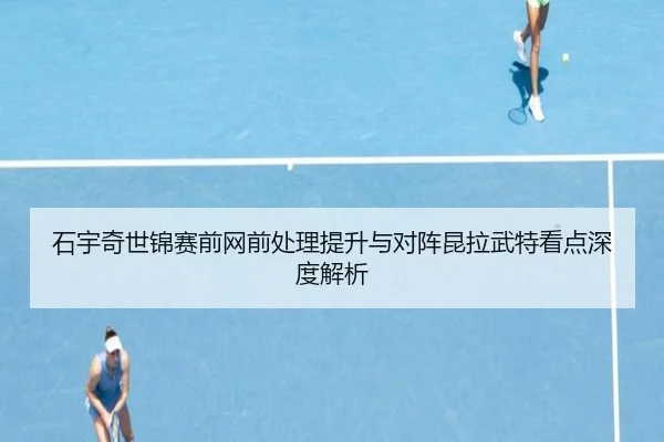 石宇奇世锦赛前网前处理提升与对阵昆拉武特看点深度解析