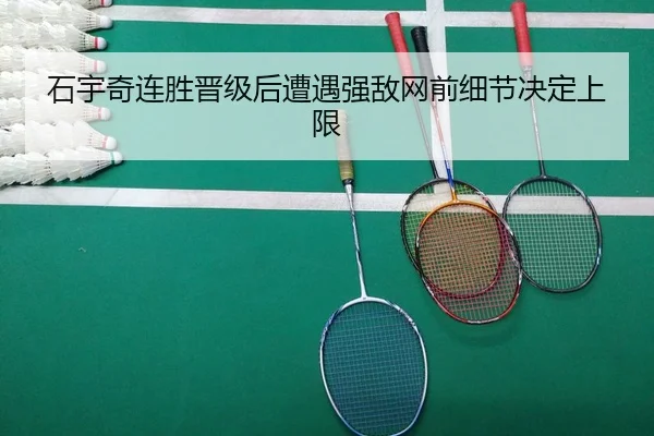 石宇奇连胜晋级后遭遇强敌网前细节决定上限